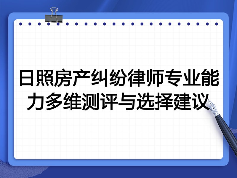 日照房产纠纷律师专业能力多维测评与选择建议