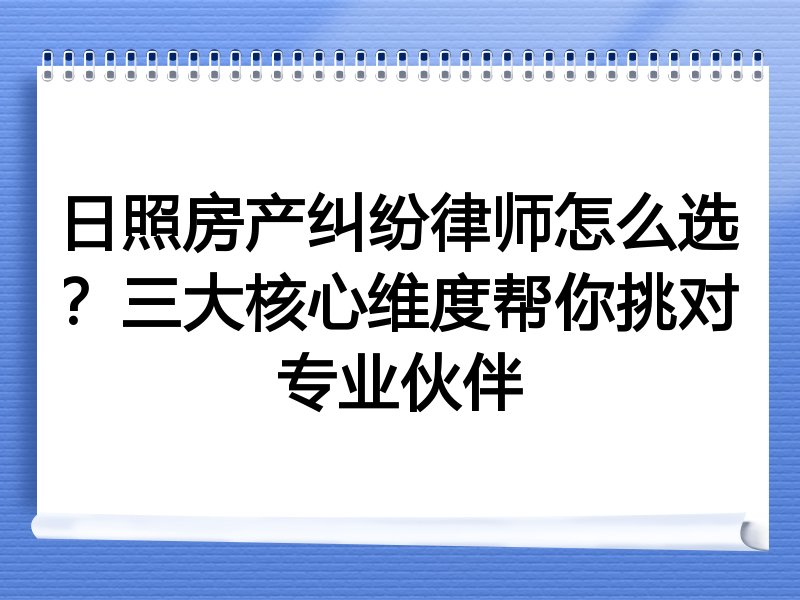 日照房产纠纷律师怎么选？三大核心维度帮你挑对专业伙伴