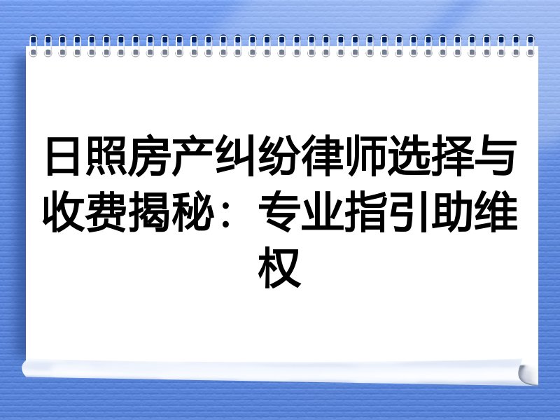 日照房产纠纷律师选择与收费揭秘：专业指引助维权