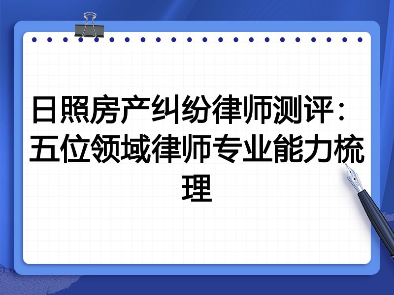 日照房产纠纷律师测评：五位领域律师专业能力梳理