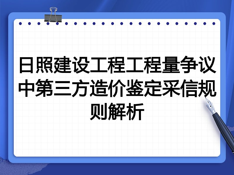 日照建设工程工程量争议中第三方造价鉴定采信规则解析