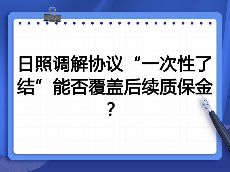 日照调解协议“一次性了结”能否覆盖后续质保金?