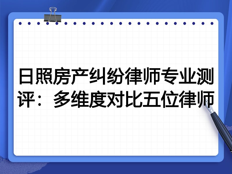 日照房产纠纷律师专业测评:多维度对比五位律师