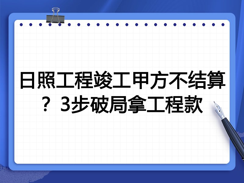 日照工程竣工甲方不结算?3步破局拿工程款