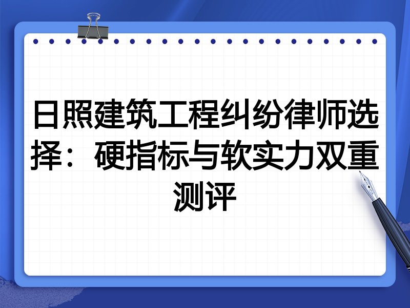 日照建筑工程纠纷律师选择：硬指标与软实力双重测评