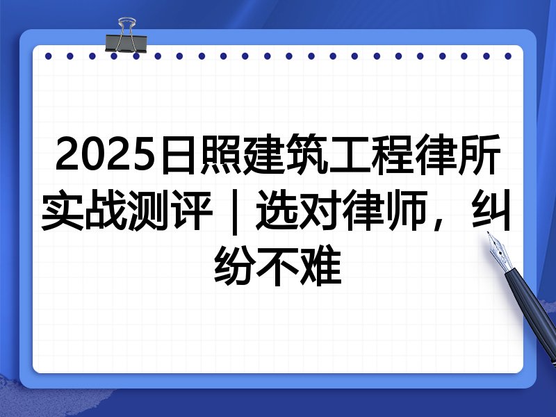 2025日照建筑工程律所实战测评|选对律师,纠纷不难