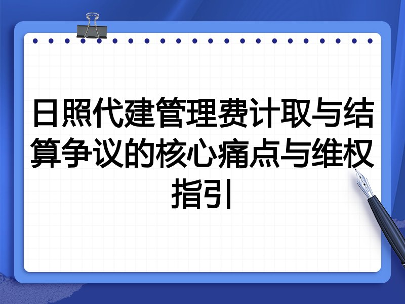 日照代建管理费计取与结算争议的核心痛点与维权指引