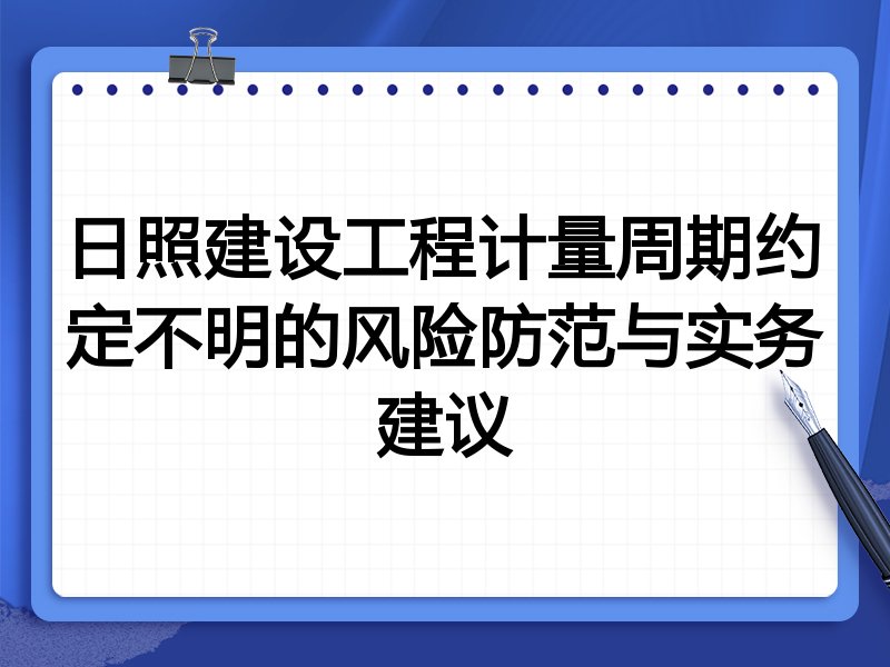 日照建设工程计量周期约定不明的风险防范与实务建议