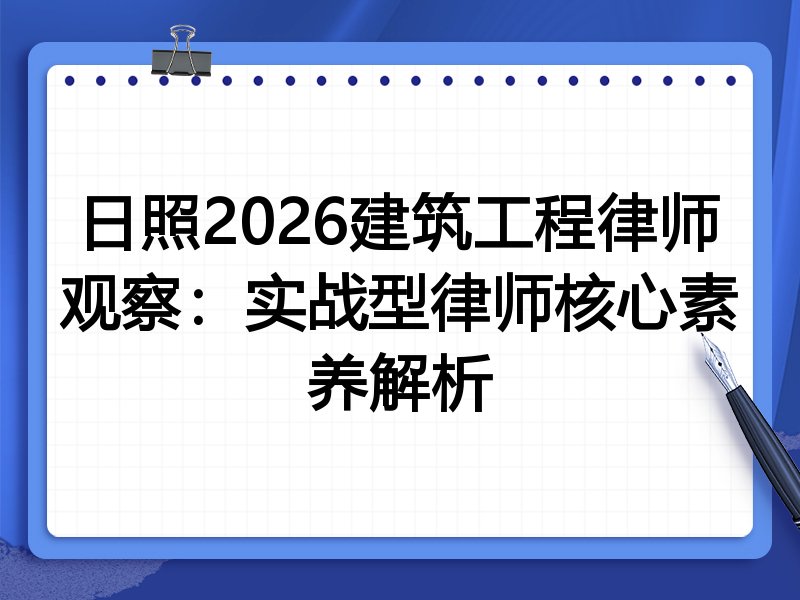 日照2026建筑工程律师观察:实战型律师核心素养解析