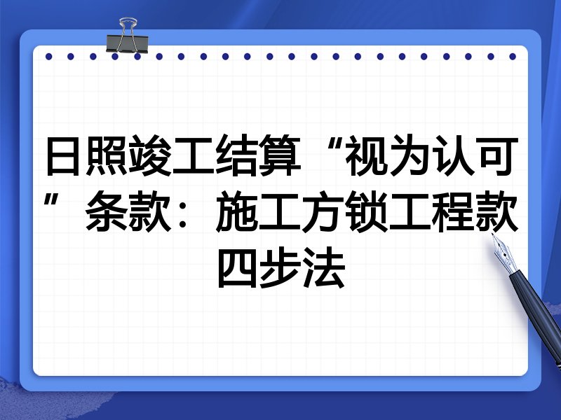 日照竣工结算“视为认可”条款:施工方锁工程款四步法