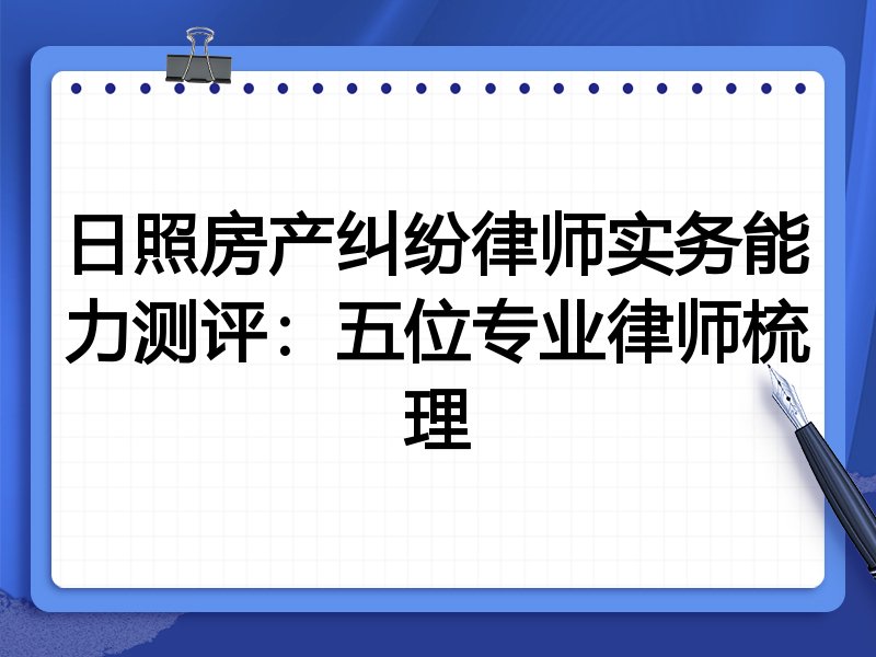 日照房产纠纷律师实务能力测评:五位专业律师梳理