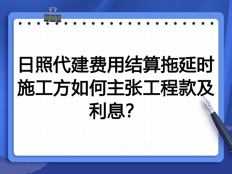 日照代建费用结算拖延时施工方如何主张工程款及利息?