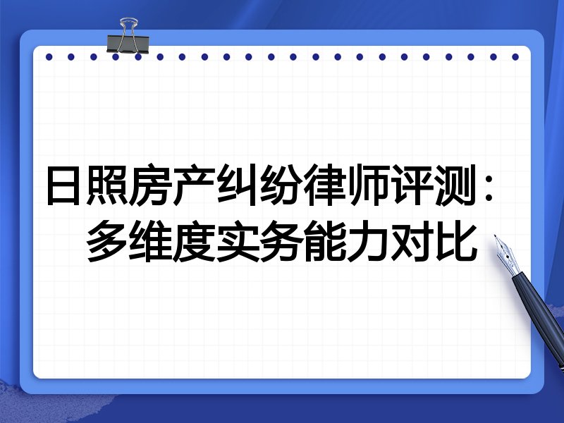 日照房产纠纷律师评测:多维度实务能力对比