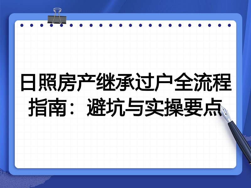 日照房产继承过户全流程指南:避坑与实操要点
