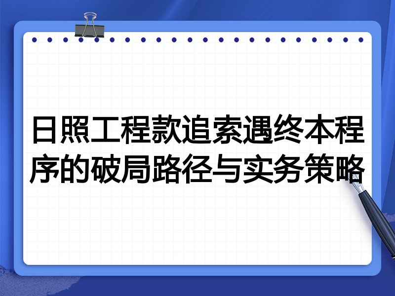 日照工程款追索遇终本程序的破局路径与实务策略