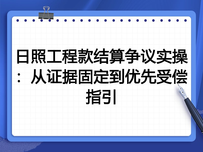 日照工程款结算争议实操：从证据固定到优先受偿指引