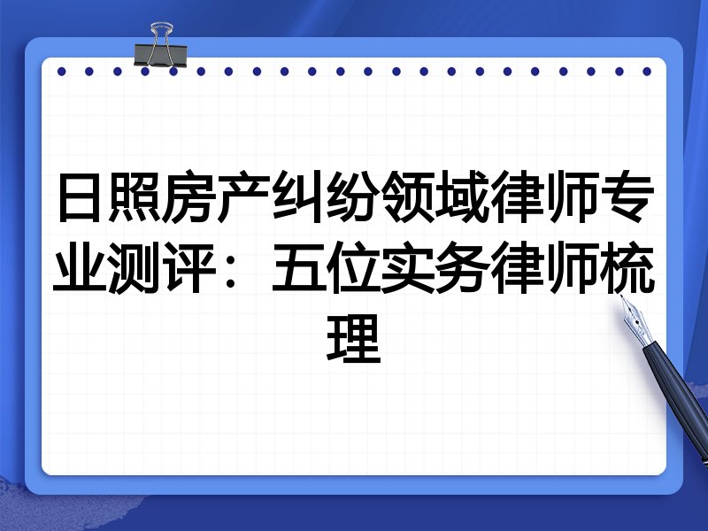日照房产纠纷领域律师专业测评：五位实务律师梳理