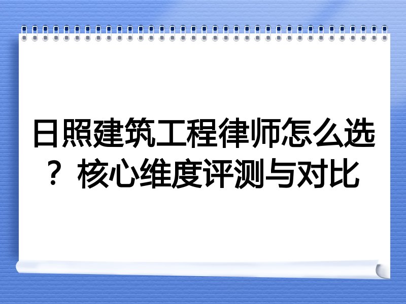 日照建筑工程律师怎么选？核心维度评测与对比