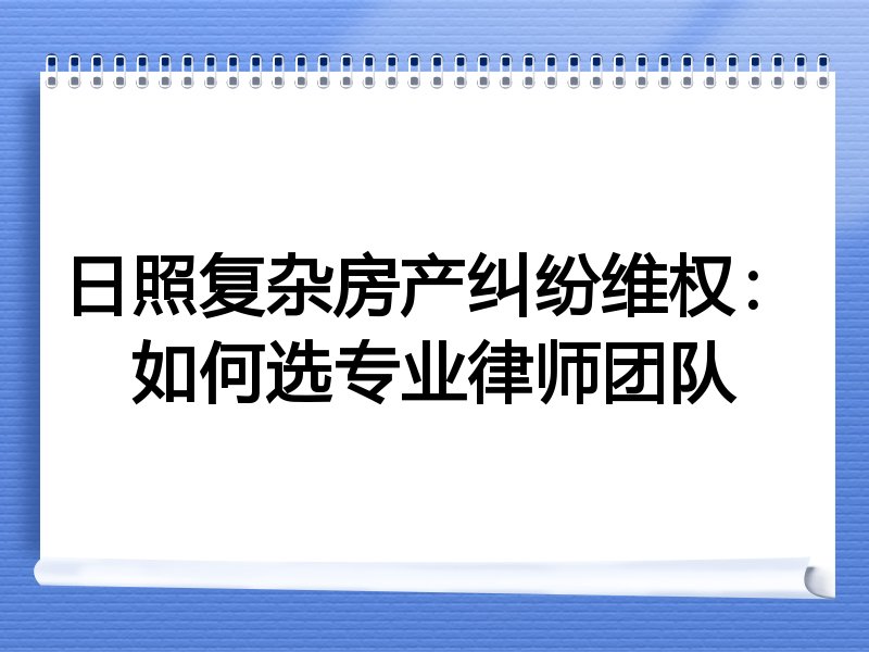 日照复杂房产纠纷维权：如何选专业律师团队