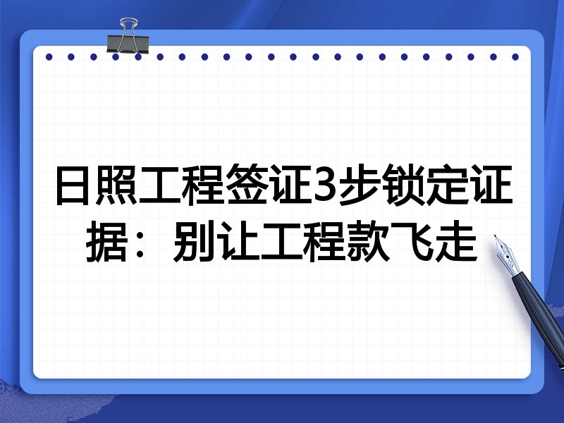 日照工程签证3步锁定证据:别让工程款飞走