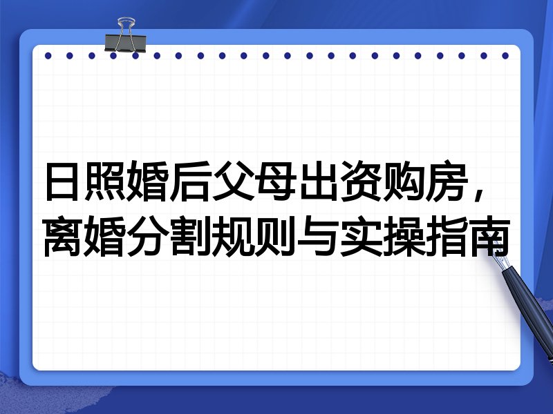 日照婚后父母出资购房,离婚分割规则与实操指南