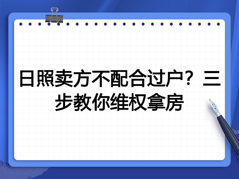 日照卖方不配合过户？三步教你维权拿房