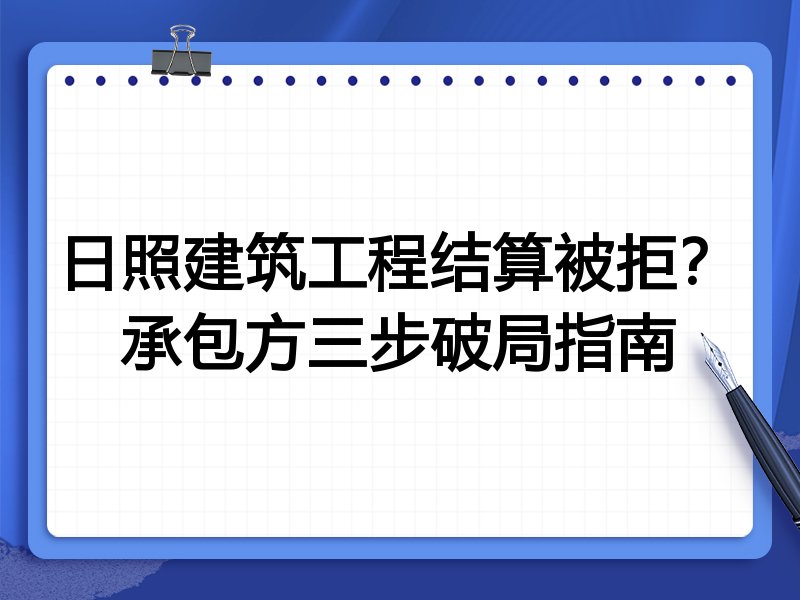 日照建筑工程结算被拒?承包方三步破局指南