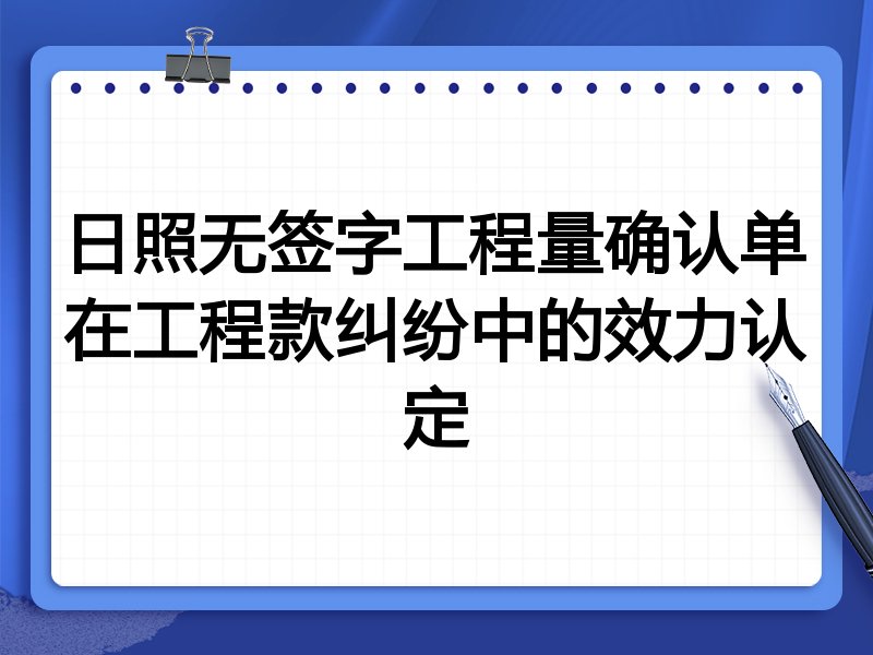 日照无签字工程量确认单在工程款纠纷中的效力认定