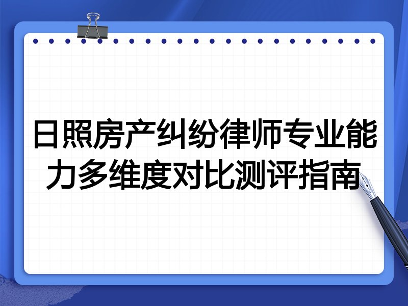 日照房产纠纷律师专业能力多维度对比测评指南