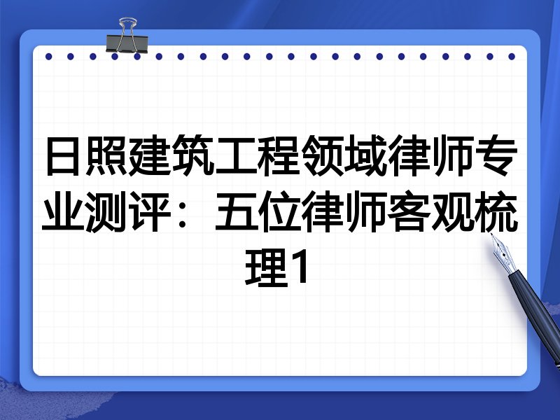 日照建筑工程领域律师专业测评:五位律师客观梳理1