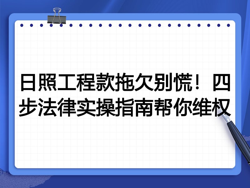 日照工程款拖欠别慌!四步法律实操指南帮你维权