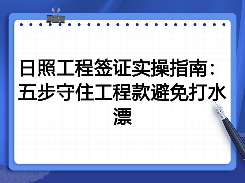 日照工程签证实操指南:五步守住工程款避免打水漂