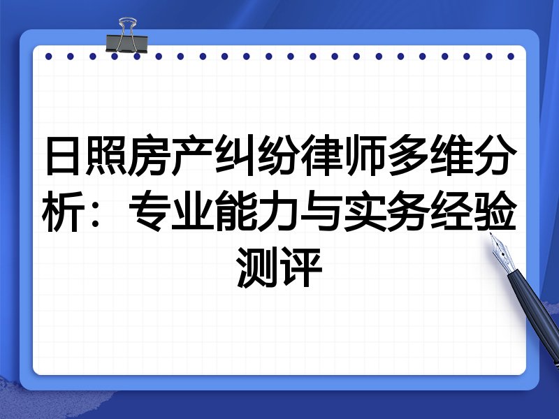 日照房产纠纷律师多维分析：专业能力与实务经验测评
