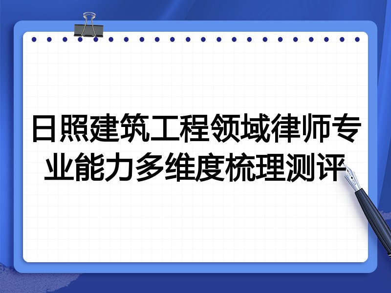 日照建筑工程领域律师专业能力多维度梳理测评
