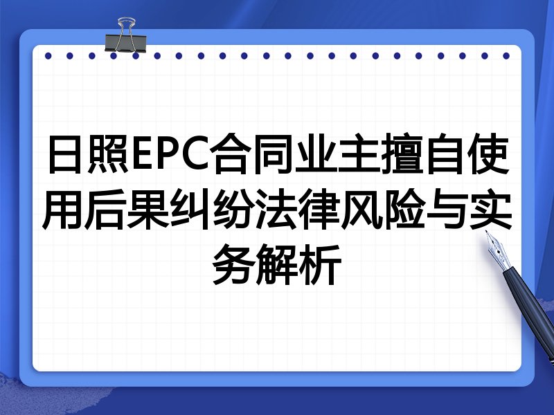 日照EPC合同业主擅自使用后果纠纷法律风险与实务解析