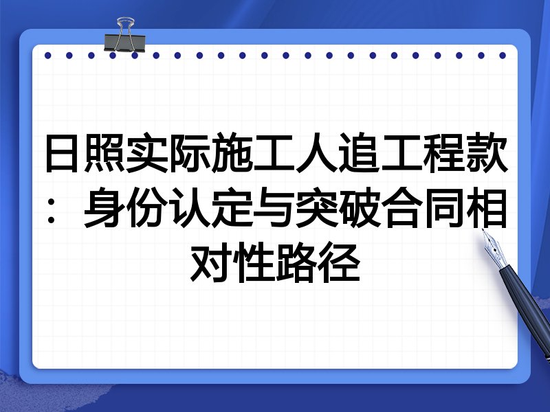 日照实际施工人追工程款:身份认定与突破合同相对性路径