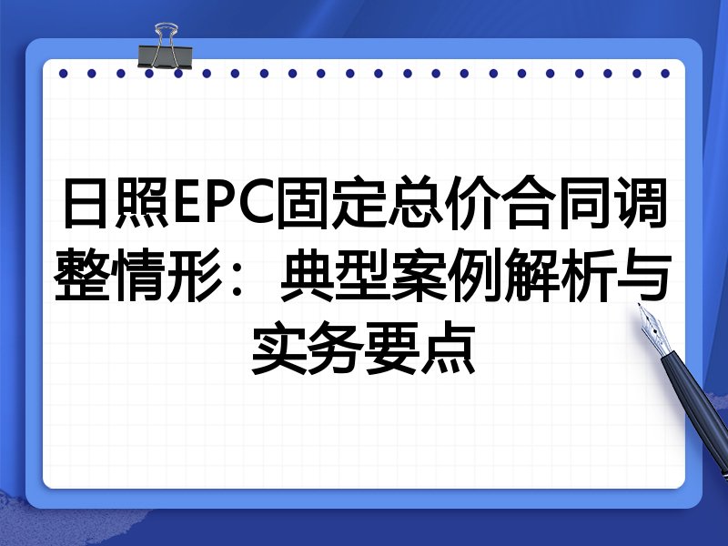 日照EPC固定总价合同调整情形：典型案例解析与实务要点