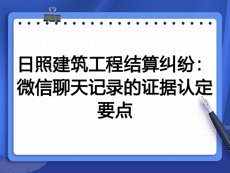 日照建筑工程结算纠纷:微信聊天记录的证据认定要点