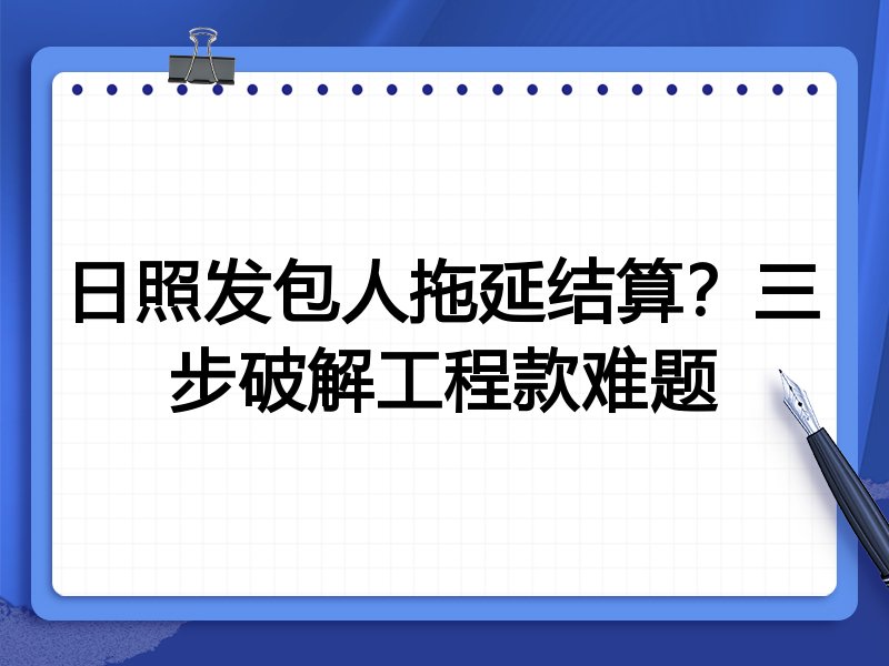 日照发包人拖延结算?三步破解工程款难题