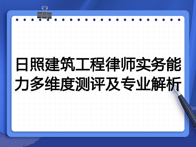 日照建筑工程律师实务能力多维度测评及专业解析