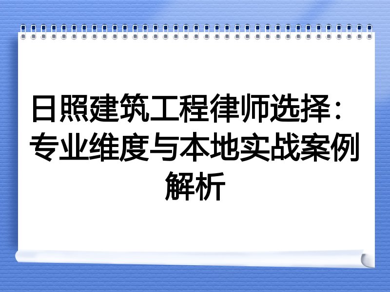 日照建筑工程律师选择：专业维度与本地实战案例解析