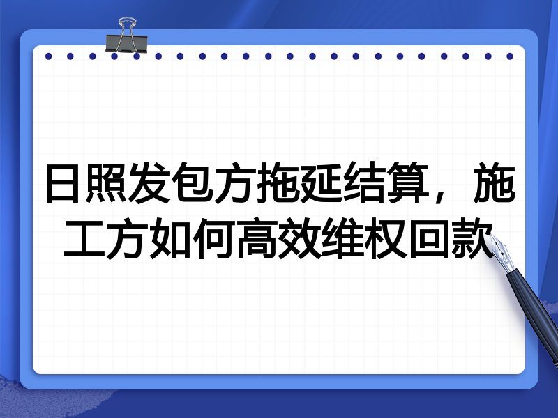 日照发包方拖延结算,施工方如何高效维权回款