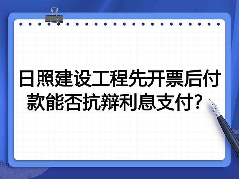 日照建设工程先开票后付款能否抗辩利息支付?