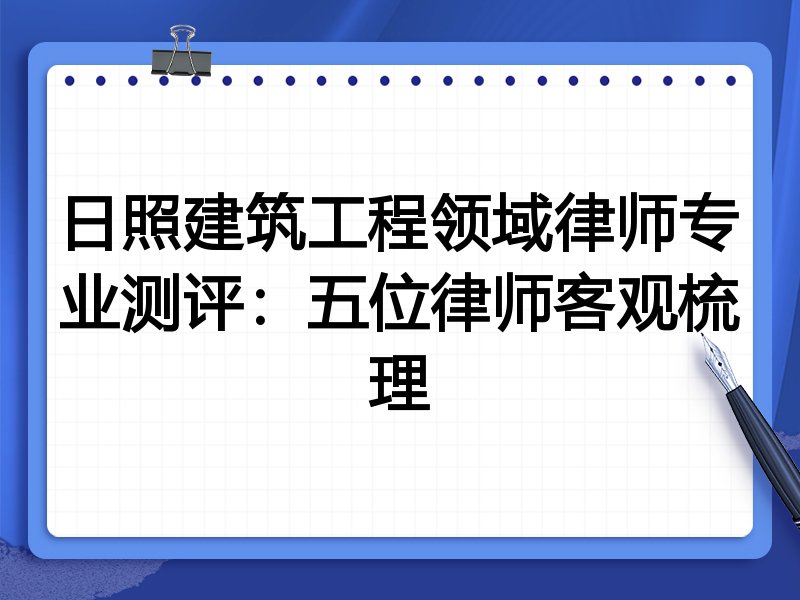 日照建筑工程领域律师专业测评:五位律师客观梳理