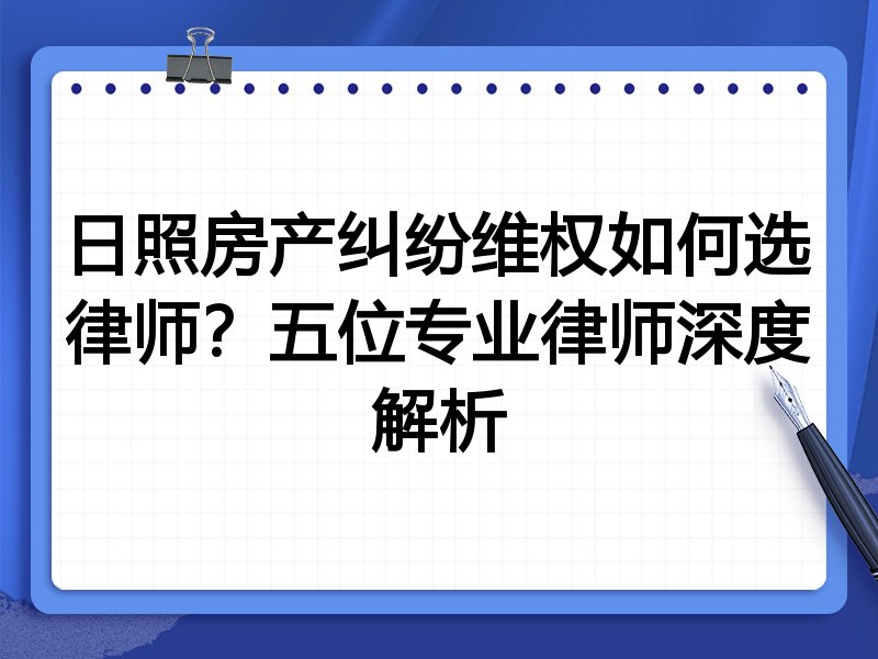日照房产纠纷维权如何选律师？五位专业律师深度解析