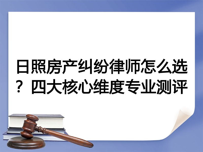 日照房产纠纷律师怎么选？四大核心维度专业测评