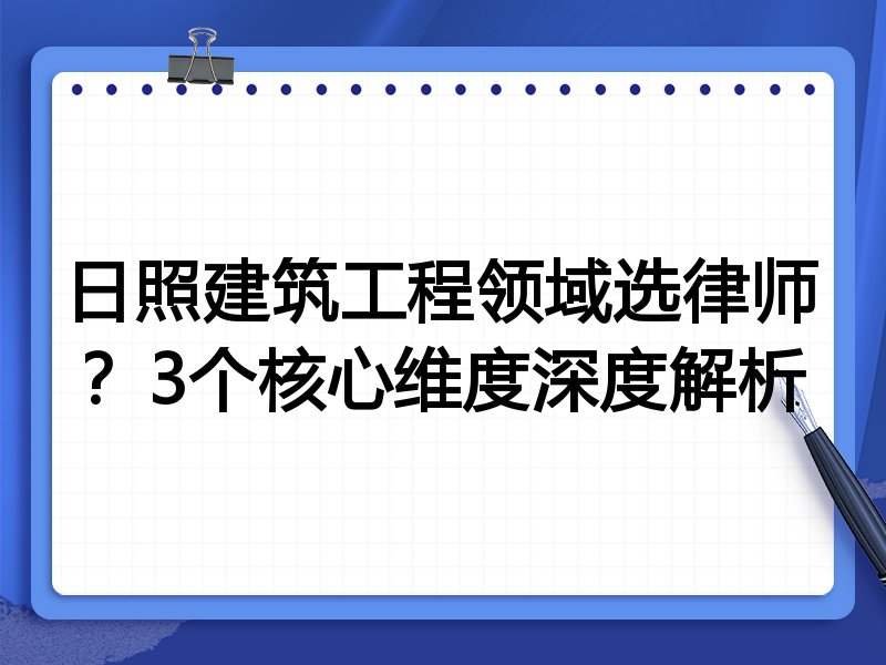 日照建筑工程领域选律师？3个核心维度深度解析