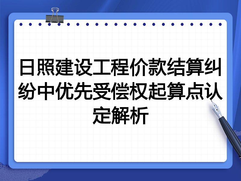 日照建设工程价款结算纠纷中优先受偿权起算点认定解析