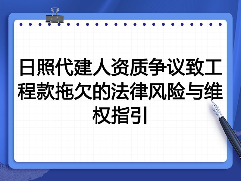 日照代建人资质争议致工程款拖欠的法律风险与维权指引