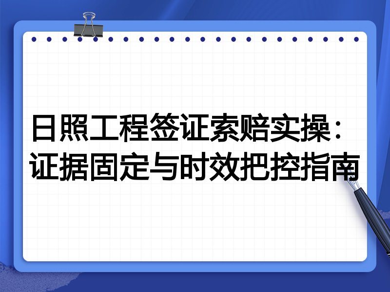 日照工程签证索赔实操:证据固定与时效把控指南